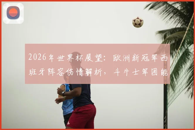 2026年世界杯展望:欧洲新冠军西班牙阵容伤情解析,斗牛士军团能否开创新王朝?