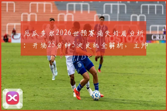 厄瓜多尔2026世预赛痛失好局分析：开场25分钟5次良机全解析，主帅直言“本该赢下”的背后原因