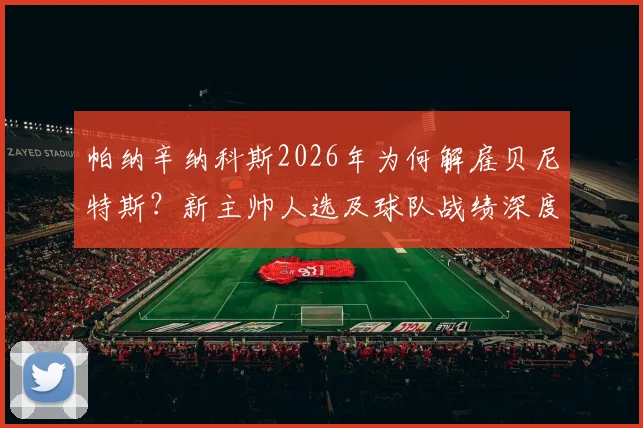 帕纳辛纳科斯2026年为何解雇贝尼特斯?新主帅人选及球队战绩深度分析