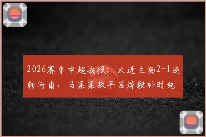 2026赛季中超战报：大连主场2-1逆转河南，马莱莱扳平吕焯毅补时绝杀