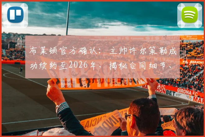 布莱顿官方确认:主帅许尔策勒成功续约至2026年,揭秘合同细节、年薪及球队未来三年发展规划全解析
