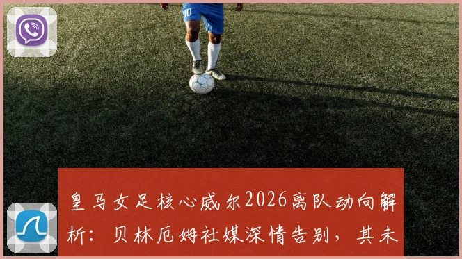 皇马女足核心威尔2026离队动向解析:贝林厄姆社媒深情告别,其未来去向与皇马女足阵容影响前瞻
