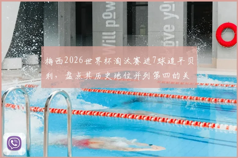 梅西2026世界杯淘汰赛进7球追平贝利，盘点其历史地位并列第四的关键战役