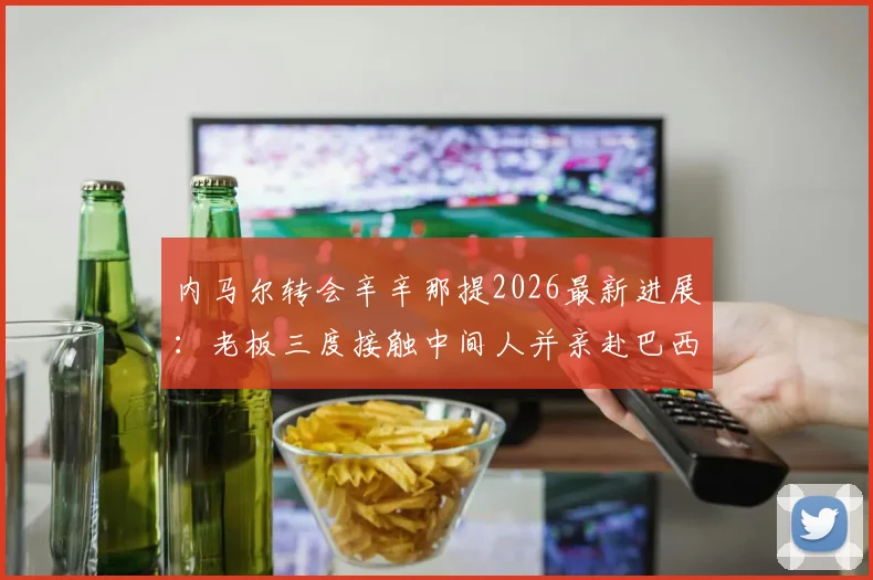 内马尔转会辛辛那提2026最新进展:老板三度接触中间人并亲赴巴西谈判,转会关键信息一览
