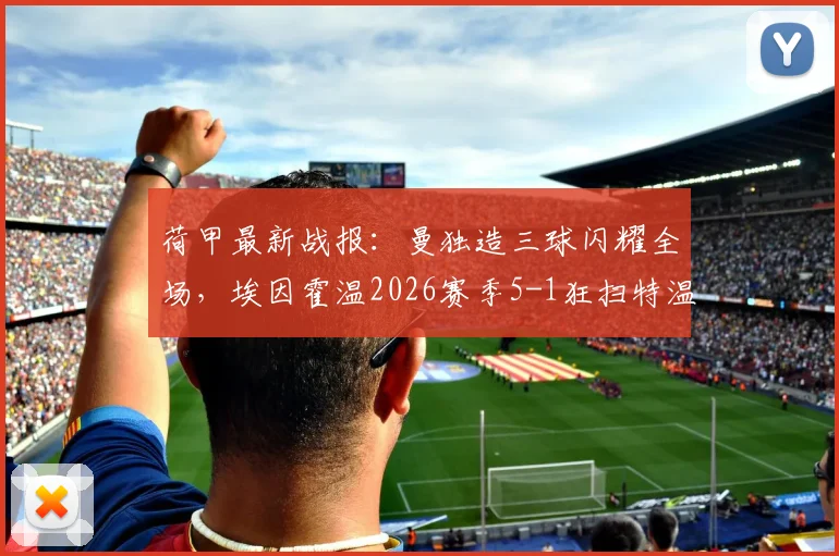 荷甲最新战报:曼独造三球闪耀全场,埃因霍温2026赛季5-1狂扫特温特,积分榜形势解读
