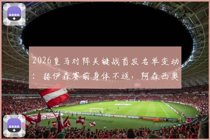2026皇马对阵关键战首发名单变动：赫伊森赛前身体不适，阿森西奥紧急入替阵容影响解析