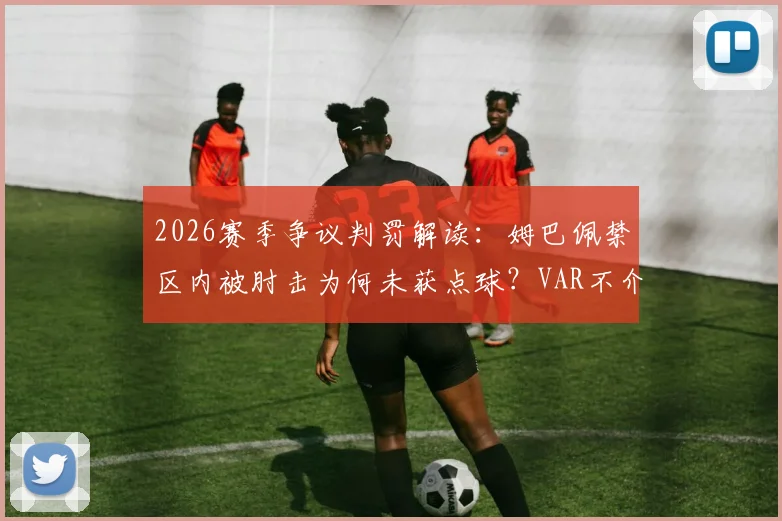 2026赛季争议判罚解读：姆巴佩禁区内被肘击为何未获点球？VAR不介入的规则依据详解