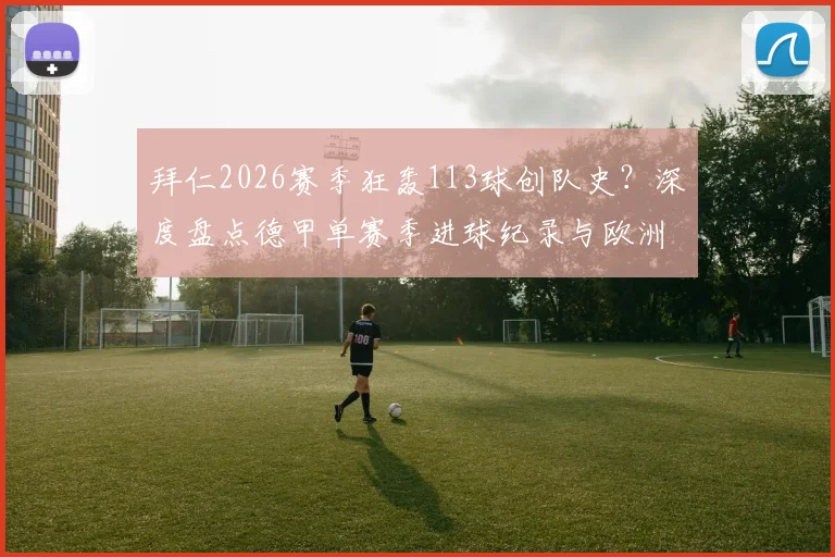 拜仁2026赛季狂轰113球创队史？深度盘点德甲单赛季进球纪录与欧洲历史排名