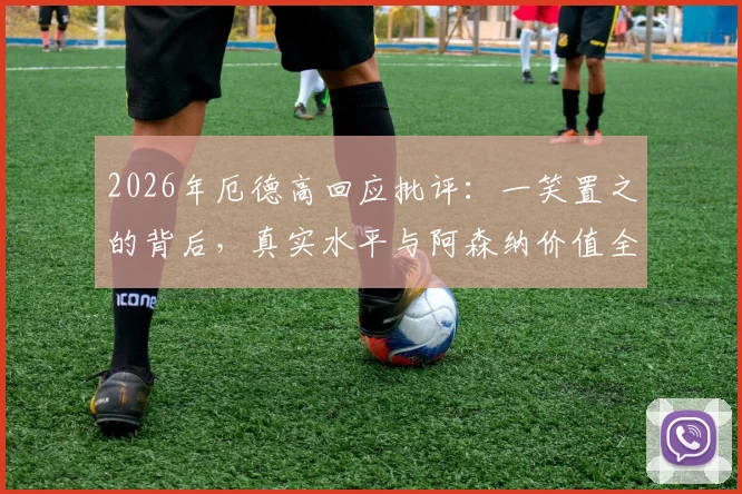 2026年厄德高回应批评：一笑置之的背后，真实水平与阿森纳价值全解析，球迷必看