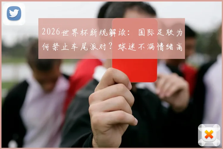 2026世界杯新规解读：国际足联为何禁止车尾派对？球迷不满情绪高涨，观赛文化面临冲击