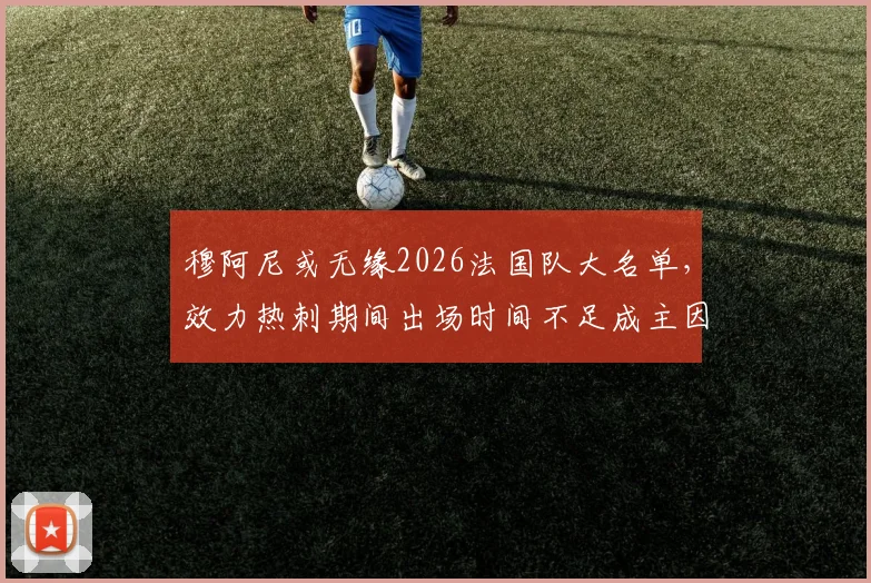 穆阿尼或无缘2026法国队大名单，效力热刺期间出场时间不足成主因，德尚选人标准引热议