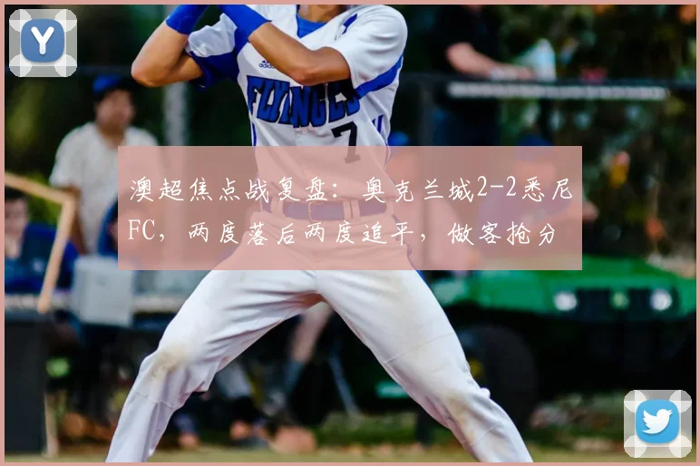 澳超焦点战复盘:奥克兰城2-2悉尼FC,两度落后两度追平,做客抢分展现顽强斗志