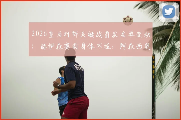 2026皇马对阵关键战首发名单变动:赫伊森赛前身体不适,阿森西奥紧急入替阵容影响解析