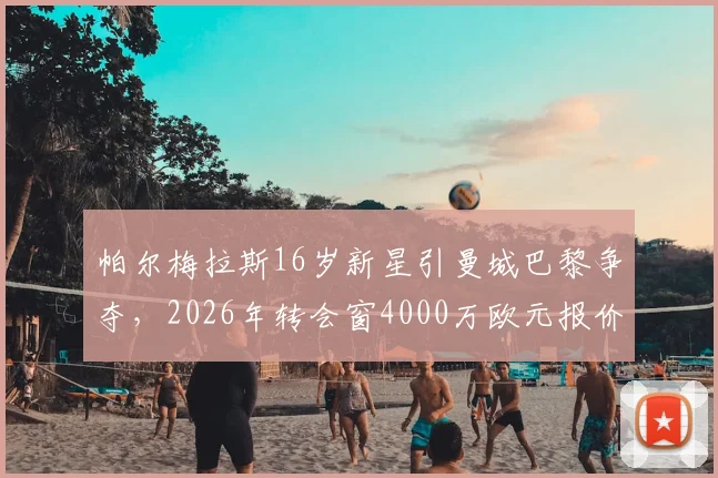 帕尔梅拉斯16岁新星引曼城巴黎争夺,2026年转会窗4000万欧元报价背后故事