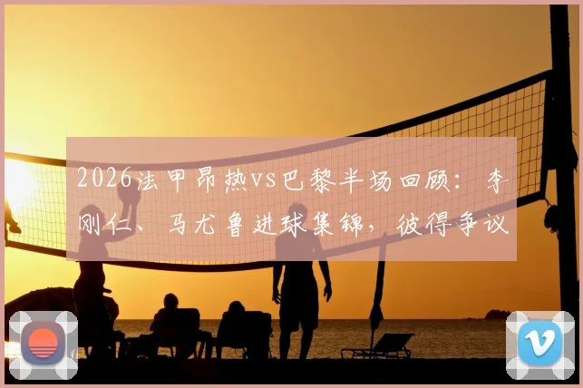 2026法甲昂热vs巴黎半场回顾:李刚仁、马尤鲁进球集锦,彼得争议判罚解析