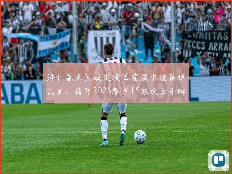 拜仁慕尼黑敲定埃因霍温中场萨伊瓦里，荷甲2026赛季15球攻击手转会费与位置解析