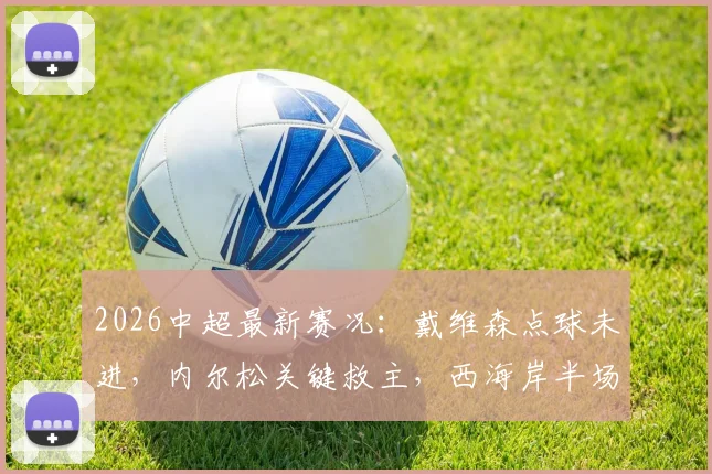 2026中超最新赛况：戴维森点球未进，内尔松关键救主，西海岸半场1-1津门虎全面复盘