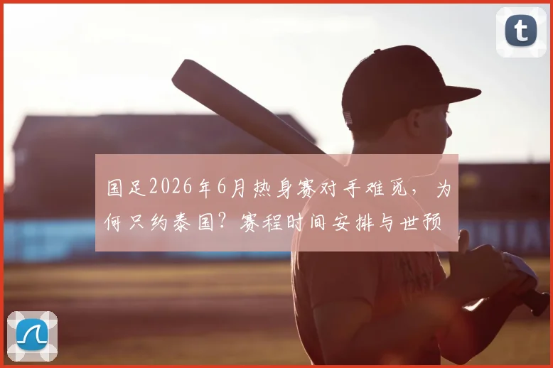 国足2026年6月热身赛对手难觅,为何只约泰国?赛程时间安排与世预赛前计划解析