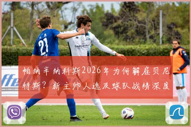 帕纳辛纳科斯2026年为何解雇贝尼特斯？新主帅人选及球队战绩深度分析