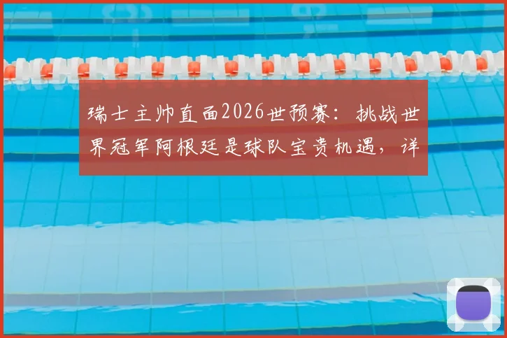 瑞士主帅直面2026世预赛：挑战世界冠军阿根廷是球队宝贵机遇，详解对手并非无懈可击之处