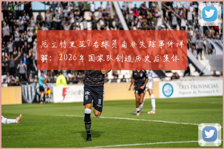厄立特里亚7名球员南非失踪事件详解:2026年国家队创造历史后集体失联,球员寻求庇护原因分析