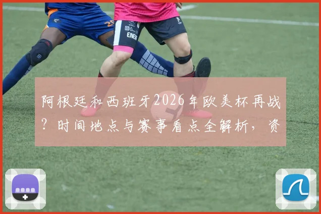 阿根廷和西班牙2026年欧美杯再战?时间地点与赛事看点全解析,资深球迷带你前瞻