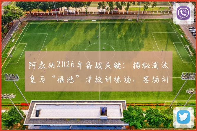 阿森纳2026年备战关键：揭秘淘汰皇马“福地”学校训练场，客场训练场地选择策略解析