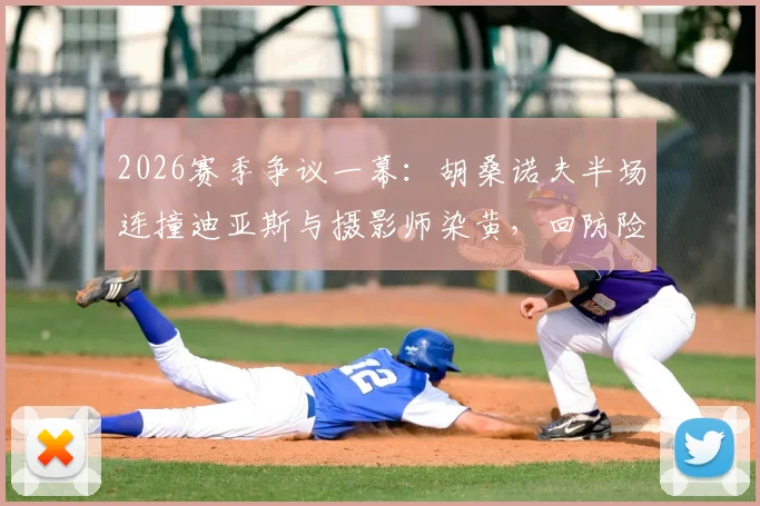 2026赛季争议一幕：胡桑诺夫半场连撞迪亚斯与摄影师染黄，回防险酿乌龙，详细动图还原经过