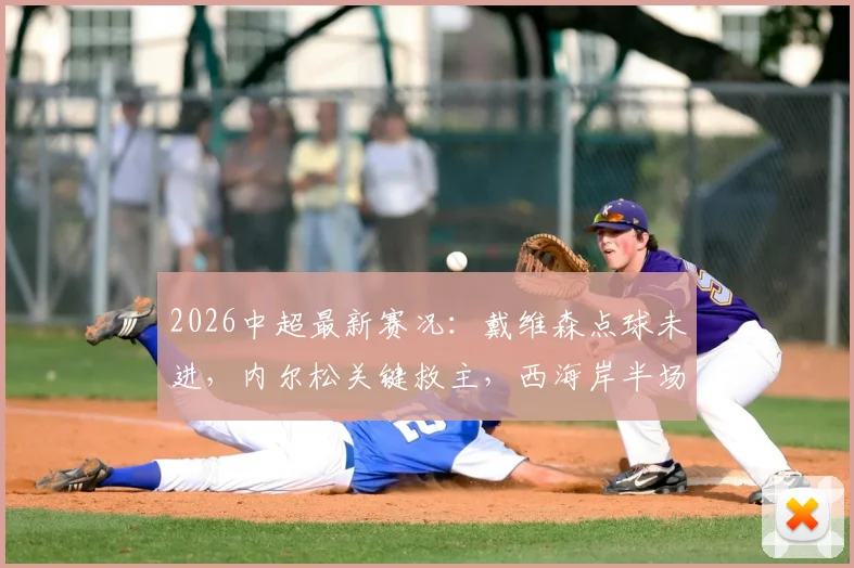 2026中超最新赛况:戴维森点球未进,内尔松关键救主,西海岸半场1-1津门虎全面复盘
