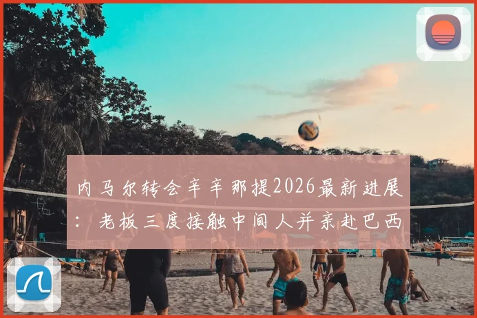 内马尔转会辛辛那提2026最新进展：老板三度接触中间人并亲赴巴西谈判，转会关键信息一览
