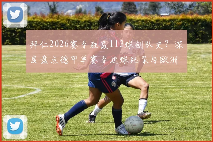 拜仁2026赛季狂轰113球创队史？深度盘点德甲单赛季进球纪录与欧洲历史排名