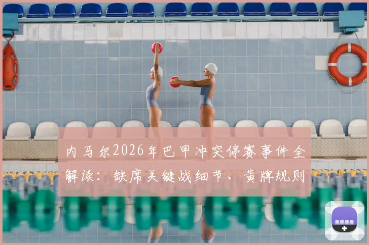 内马尔2026年巴甲冲突停赛事件全解读：缺席关键战细节、黄牌规则详解及对球队后续赛程影响分析