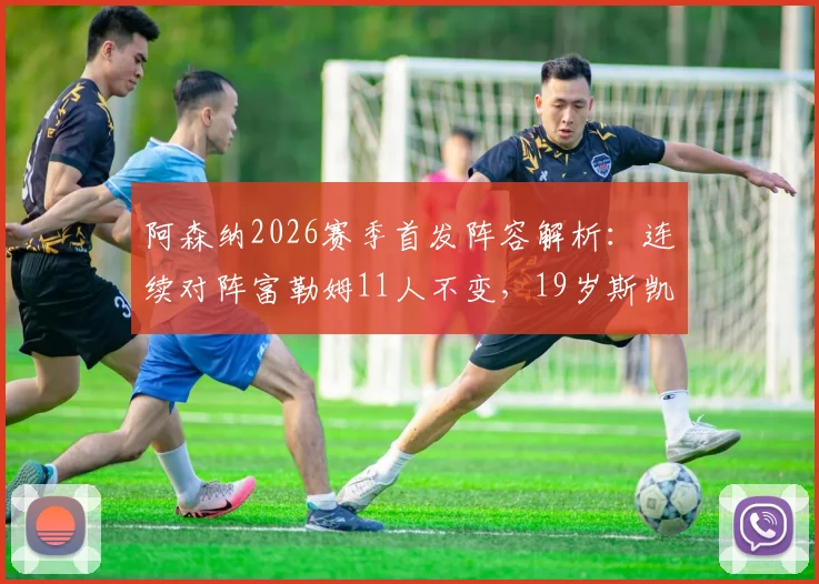 阿森纳2026赛季首发阵容解析：连续对阵富勒姆11人不变，19岁斯凯利为何能搭档赖斯踢双后腰？