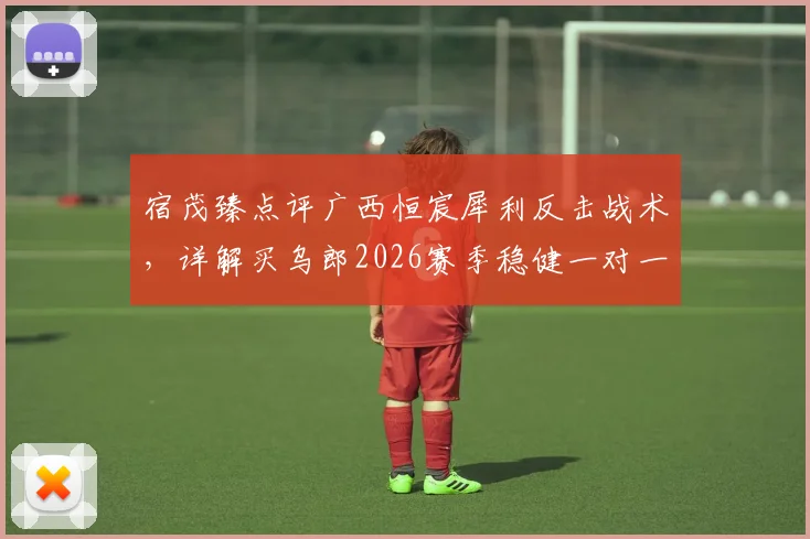 宿茂臻点评广西恒宸犀利反击战术，详解买乌郎2026赛季稳健一对一防守能力
