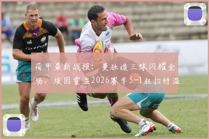 荷甲最新战报：曼独造三球闪耀全场，埃因霍温2026赛季5-1狂扫特温特，积分榜形势解读