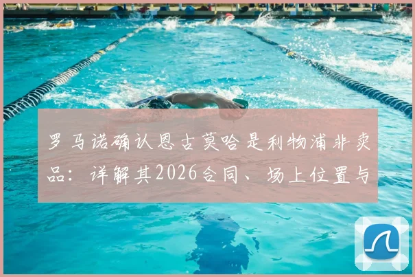 罗马诺确认恩古莫哈是利物浦非卖品：详解其2026合同、场上位置与对红军战术体系的关键性