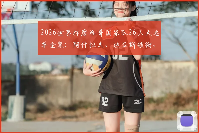 2026世界杯摩洛哥国家队26人大名单全览：阿什拉夫、迪亚斯领衔，解析阵容配置与小组赛出线前景