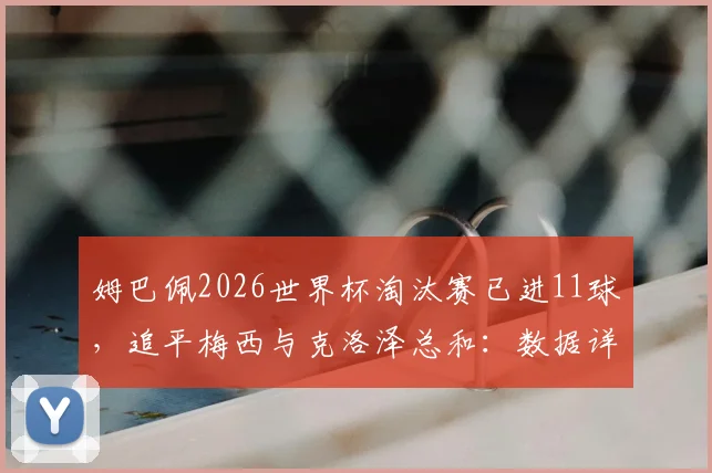 姆巴佩2026世界杯淘汰赛已进11球，追平梅西与克洛泽总和：数据详解与未来展望