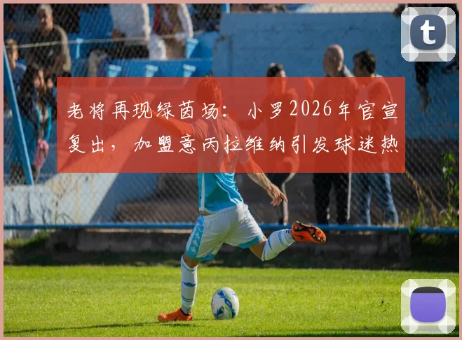 老将再现绿茵场:小罗2026年官宣复出,加盟意丙拉维纳引发球迷热议,转会详情与生涯回顾全解析