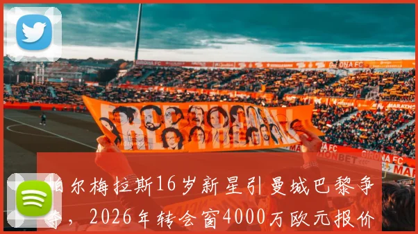 帕尔梅拉斯16岁新星引曼城巴黎争夺，2026年转会窗4000万欧元报价背后故事