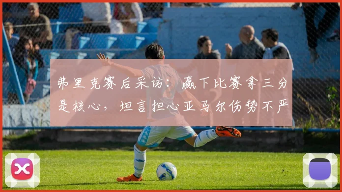 弗里克赛后采访：赢下比赛拿三分是核心，坦言担心亚马尔伤势不严重是好事