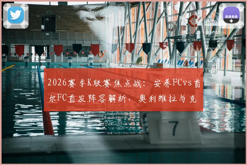 2026赛季K联赛焦点战:安养FCvs首尔FC首发阵容解析,奥利维拉与克里马拉对决看点,金珍洙回归首发