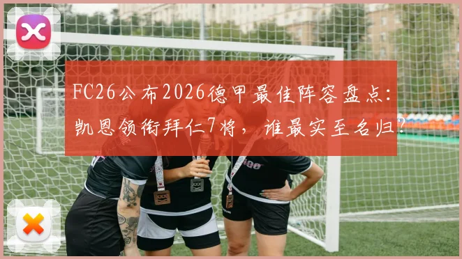 FC26公布2026德甲最佳阵容盘点：凯恩领衔拜仁7将，谁最实至名归？附争议球员点评