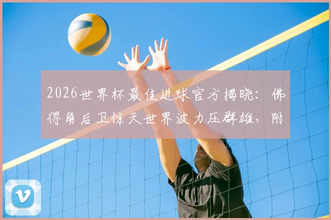 2026世界杯最佳进球官方揭晓：佛得角后卫惊天世界波力压群雄，附进球视频回放与评选详解