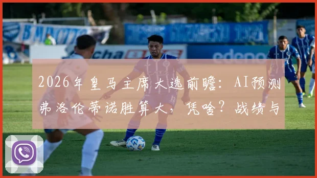 2026年皇马主席大选前瞻：AI预测弗洛伦蒂诺胜算大，凭啥？战绩与收入双线飘红是关键