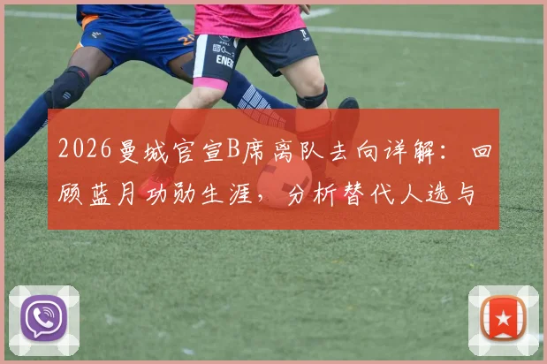 2026曼城官宣B席离队去向详解：回顾蓝月功勋生涯，分析替代人选与球迷祝福