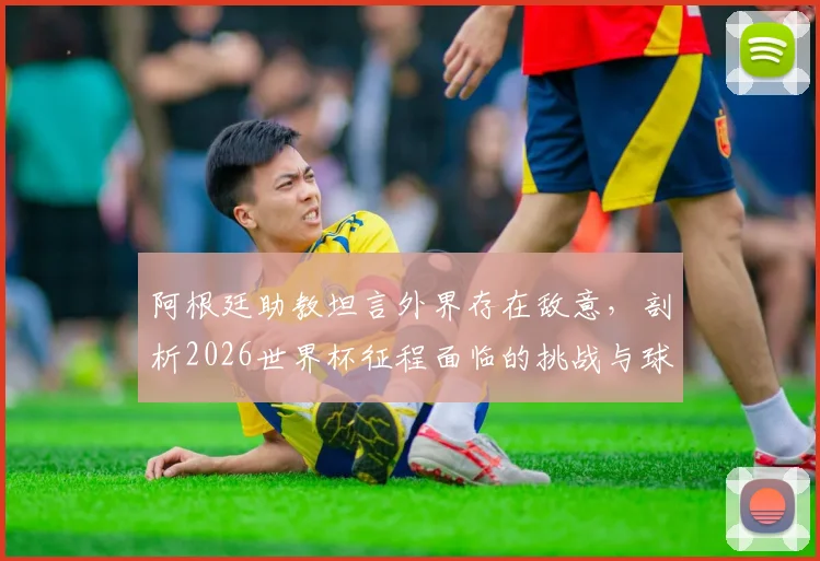 阿根廷助教坦言外界存在敌意,剖析2026世界杯征程面临的挑战与球队真实心态