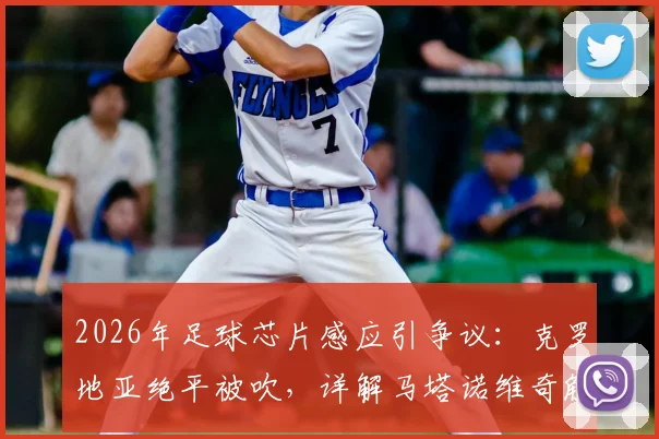 2026年足球芯片感应引争议：克罗地亚绝平被吹，详解马塔诺维奇触球与韦加被动触球规则