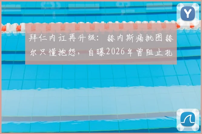 拜仁内讧再升级：赫内斯痛批图赫尔只懂抱怨，自曝2026年曾阻止孔帕尼购入西蒙斯