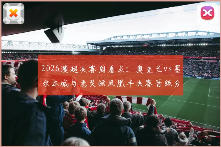 2026澳超决赛周看点：奥克兰vs墨尔本城与惠灵顿凤凰半决赛晋级分析预测